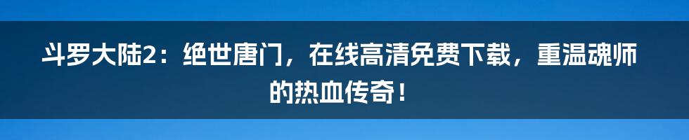 斗罗大陆2：绝世唐门，在线高清免费下载，重温魂师的热血传奇！