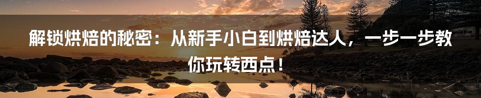 解锁烘焙的秘密：从新手小白到烘焙达人，一步一步教你玩转西点！