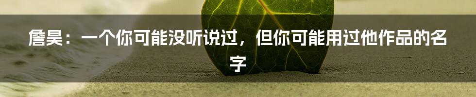 詹昊：一个你可能没听说过，但你可能用过他作品的名字