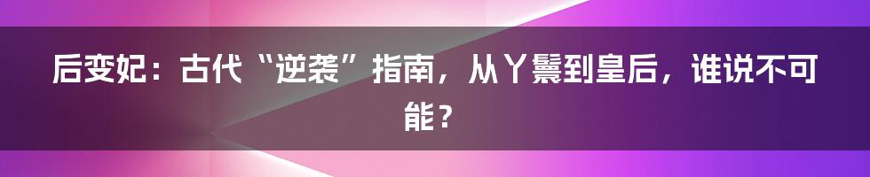 后变妃：古代“逆袭”指南，从丫鬟到皇后，谁说不可能？