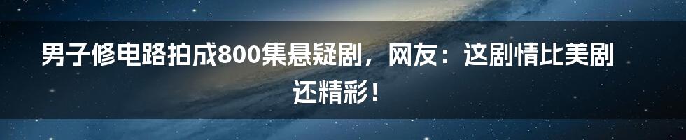 男子修电路拍成800集悬疑剧，网友：这剧情比美剧还精彩！