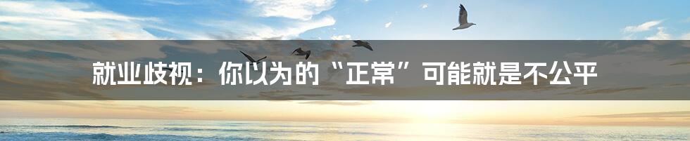 就业歧视：你以为的“正常”可能就是不公平