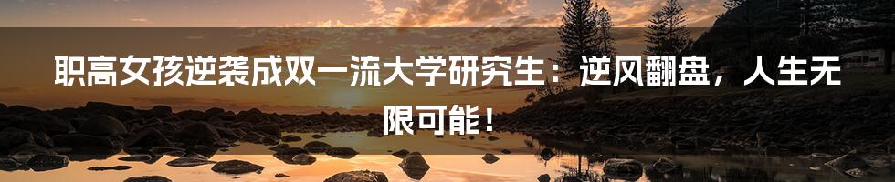 职高女孩逆袭成双一流大学研究生：逆风翻盘，人生无限可能！