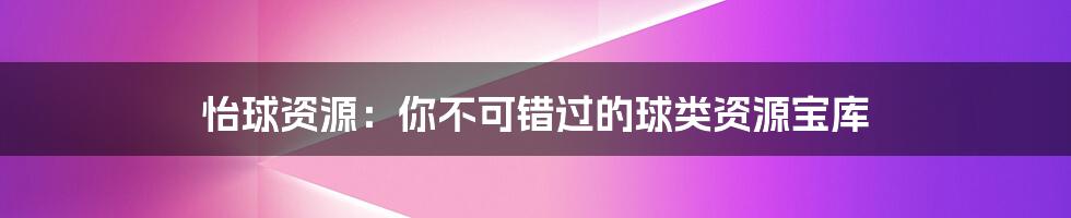 怡球资源：你不可错过的球类资源宝库