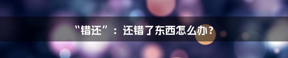 “错还”：还错了东西怎么办？