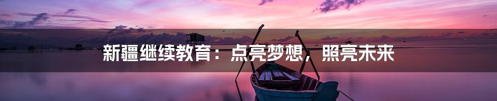 新疆继续教育：点亮梦想，照亮未来