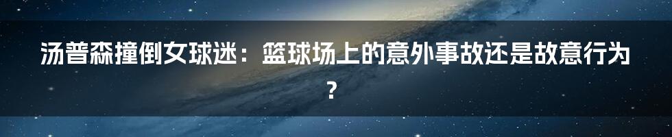 汤普森撞倒女球迷：篮球场上的意外事故还是故意行为？