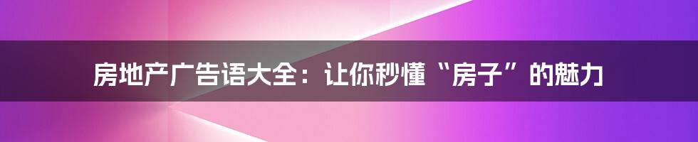 房地产广告语大全：让你秒懂“房子”的魅力