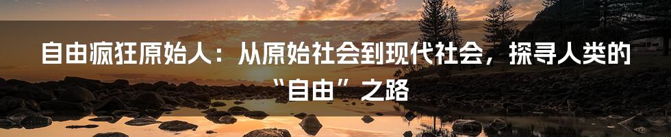 自由疯狂原始人：从原始社会到现代社会，探寻人类的“自由”之路