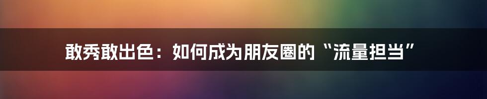 敢秀敢出色：如何成为朋友圈的“流量担当”