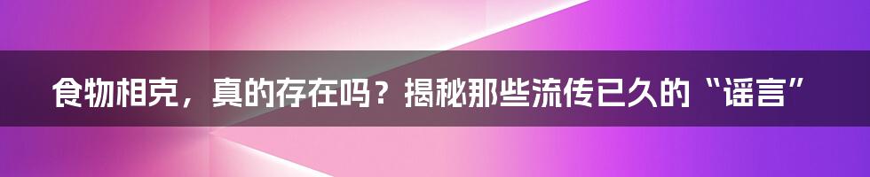 食物相克，真的存在吗？揭秘那些流传已久的“谣言”