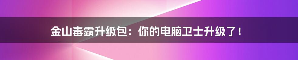 金山毒霸升级包：你的电脑卫士升级了！