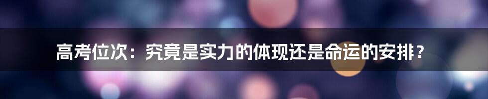 高考位次：究竟是实力的体现还是命运的安排？