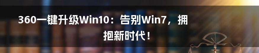 360一键升级Win10：告别Win7，拥抱新时代！