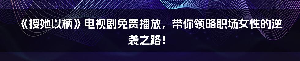 《授她以柄》电视剧免费播放，带你领略职场女性的逆袭之路！