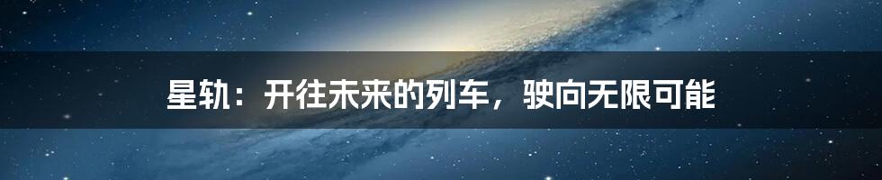 星轨：开往未来的列车，驶向无限可能