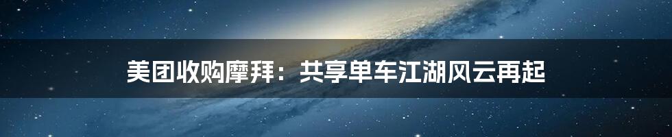 美团收购摩拜：共享单车江湖风云再起