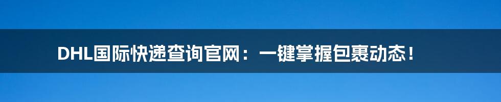 DHL国际快递查询官网：一键掌握包裹动态！