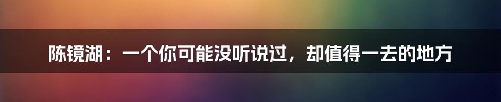 陈镜湖：一个你可能没听说过，却值得一去的地方