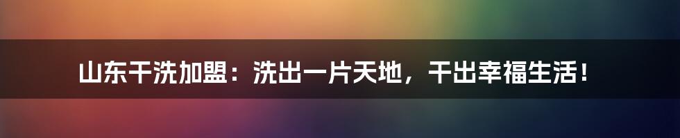 山东干洗加盟：洗出一片天地，干出幸福生活！