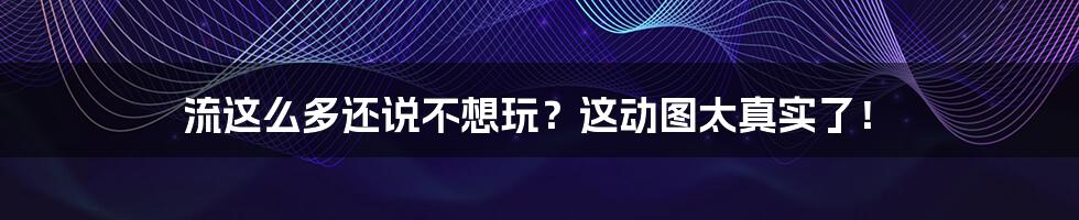 流这么多还说不想玩？这动图太真实了！