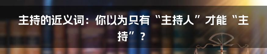 主持的近义词：你以为只有“主持人”才能“主持”？