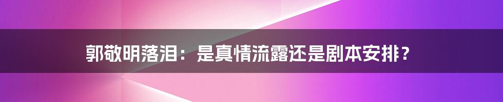 郭敬明落泪：是真情流露还是剧本安排？