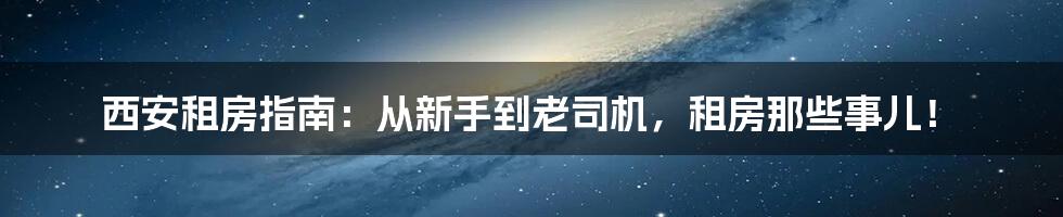 西安租房指南：从新手到老司机，租房那些事儿！