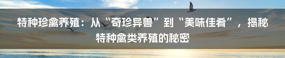 特种珍禽养殖：从“奇珍异兽”到“美味佳肴”，揭秘特种禽类养殖的秘密