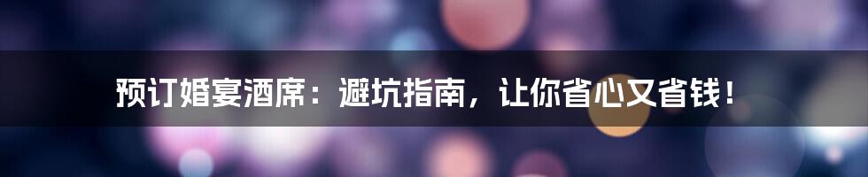 预订婚宴酒席：避坑指南，让你省心又省钱！