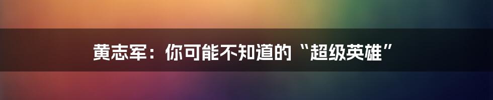 黄志军：你可能不知道的“超级英雄”