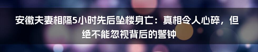 安徽夫妻相隔5小时先后坠楼身亡：真相令人心碎，但绝不能忽视背后的警钟