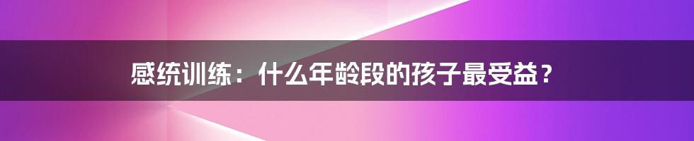 感统训练：什么年龄段的孩子最受益？