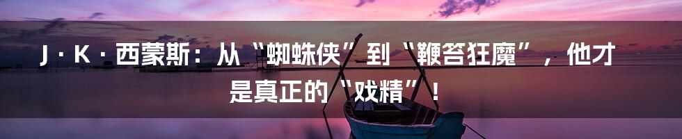 J·K·西蒙斯：从“蜘蛛侠”到“鞭笞狂魔”，他才是真正的“戏精”！