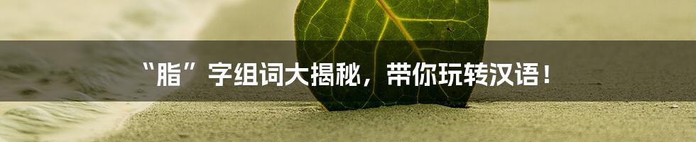 “脂”字组词大揭秘，带你玩转汉语！