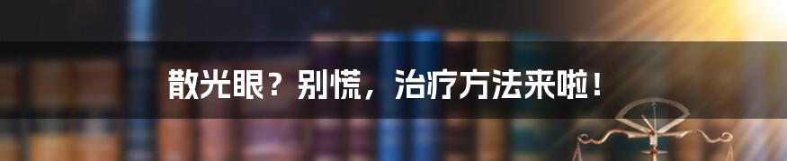 散光眼？别慌，治疗方法来啦！