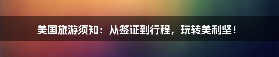 美国旅游须知：从签证到行程，玩转美利坚！