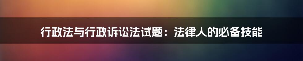 行政法与行政诉讼法试题：法律人的必备技能