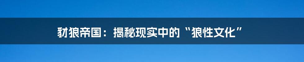 豺狼帝国：揭秘现实中的“狼性文化”