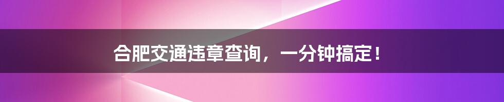 合肥交通违章查询，一分钟搞定！