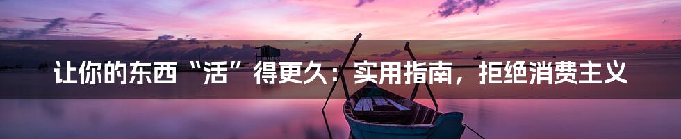 让你的东西“活”得更久：实用指南，拒绝消费主义