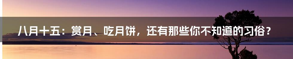 八月十五：赏月、吃月饼，还有那些你不知道的习俗？