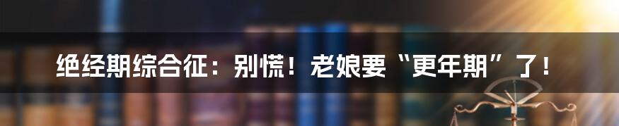 绝经期综合征：别慌！老娘要“更年期”了！