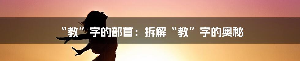 “教”字的部首：拆解“教”字的奥秘