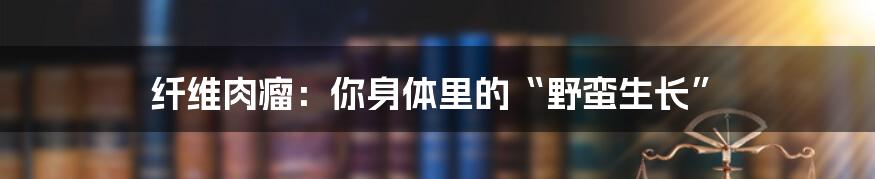 纤维肉瘤：你身体里的“野蛮生长”