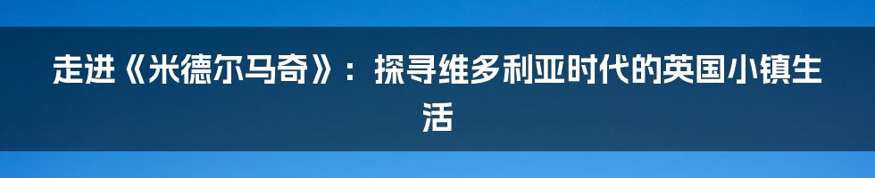 走进《米德尔马奇》：探寻维多利亚时代的英国小镇生活