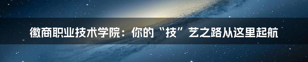 徽商职业技术学院：你的“技”艺之路从这里起航