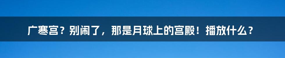 广寒宫？别闹了，那是月球上的宫殿！播放什么？