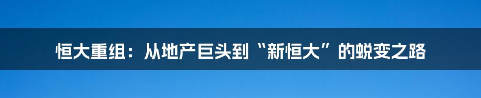 恒大重组：从地产巨头到“新恒大”的蜕变之路