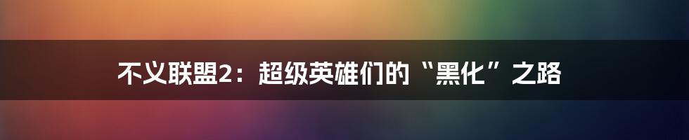 不义联盟2：超级英雄们的“黑化”之路